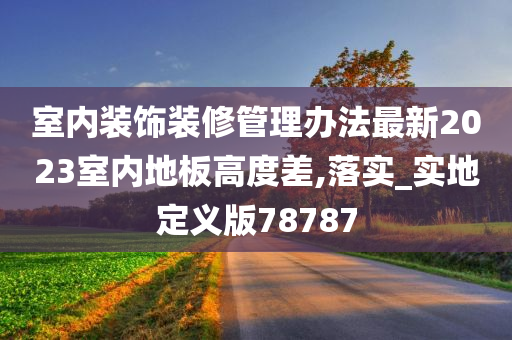 室内装饰装修管理办法最新2023室内地板高度差,落实_实地定义版78787