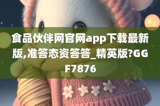 食品伙伴网官网app下载最新版,准答态资答答_精英版?GGF7876