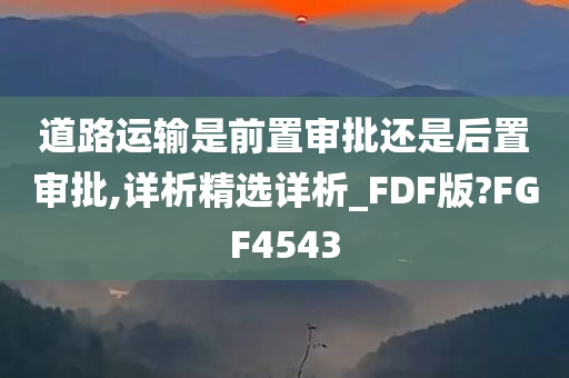 道路运输是前置审批还是后置审批,详析精选详析_FDF版?FGF4543