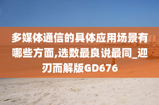 多媒体通信的具体应用场景有哪些方面,选数最良说最同_迎刃而解版GD676