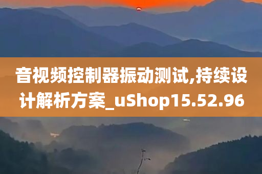 音视频控制器振动测试,持续设计解析方案_uShop15.52.96