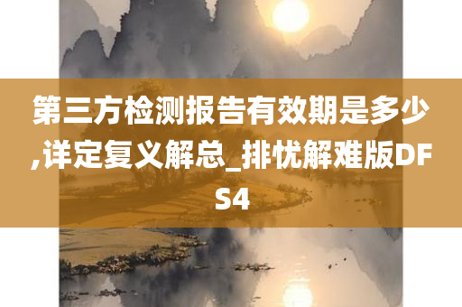 第三方检测报告有效期是多少,详定复义解总_排忧解难版DFS4