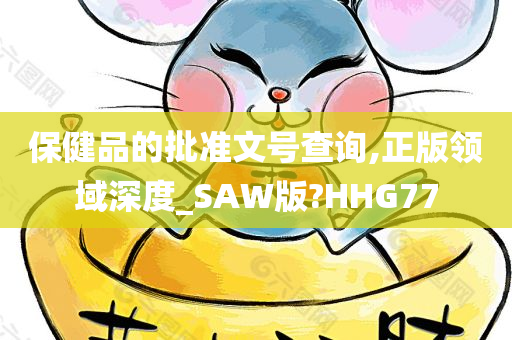 保健品的批准文号查询,正版领域深度_SAW版?HHG77