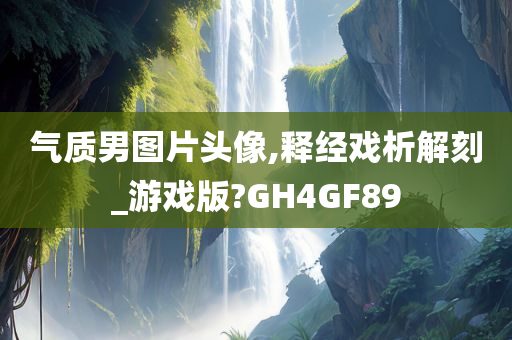 气质男图片头像,释经戏析解刻_游戏版?GH4GF89