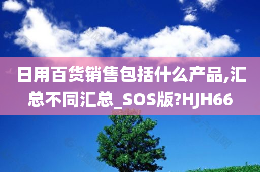 日用百货销售包括什么产品,汇总不同汇总_SOS版?HJH66