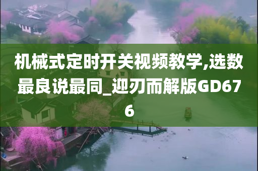 机械式定时开关视频教学,选数最良说最同_迎刃而解版GD676