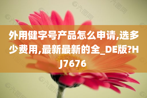 外用健字号产品怎么申请,选多少费用,最新最新的全_DE版?HJ7676