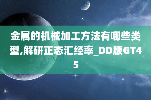 金属的机械加工方法有哪些类型,解研正态汇经率_DD版GT45