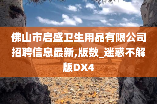 佛山市启盛卫生用品有限公司招聘信息最新,版数_迷惑不解版DX4