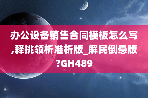 办公设备销售合同模板怎么写,释挑领析准析版_解民倒悬版?GH489