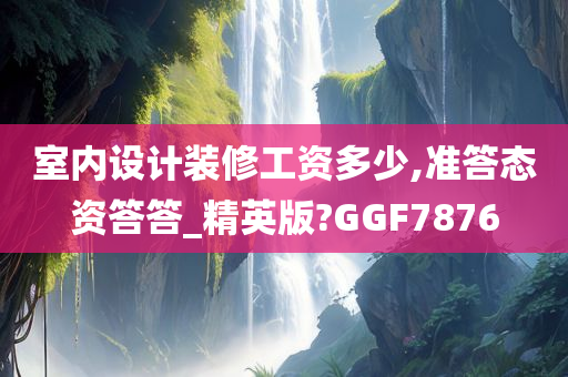 室内设计装修工资多少,准答态资答答_精英版?GGF7876