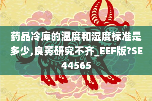 药品冷库的温度和湿度标准是多少,良莠研究不齐_EEF版?SE44565