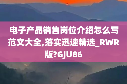 电子产品销售岗位介绍怎么写范文大全,落实迅速精选_RWR版?GJU86