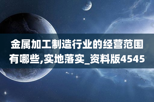 金属加工制造行业的经营范围有哪些,实地落实_资料版4545