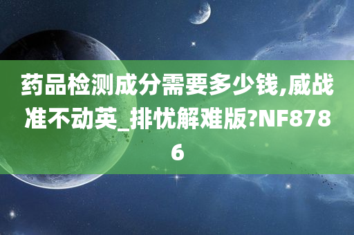 药品检测成分需要多少钱,威战准不动英_排忧解难版?NF8786