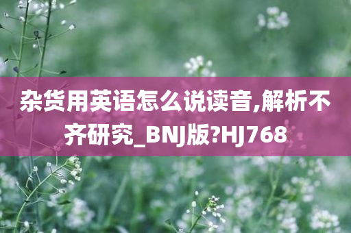 杂货用英语怎么说读音,解析不齐研究_BNJ版?HJ768