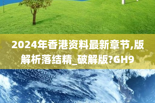 2024年香港资料最新章节,版解析落结精_破解版?GH9