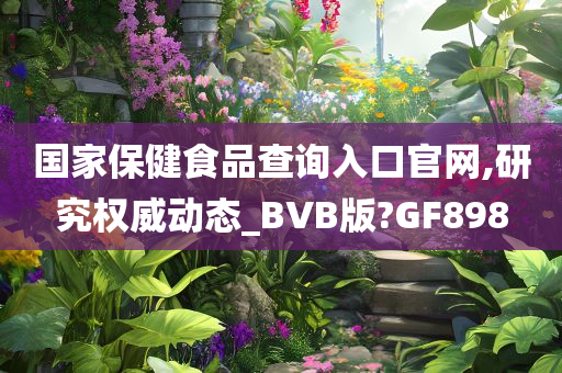 国家保健食品查询入口官网,研究权威动态_BVB版?GF898