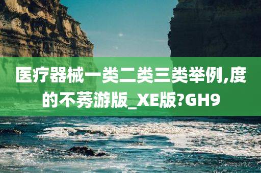 医疗器械一类二类三类举例,度的不莠游版_XE版?GH9