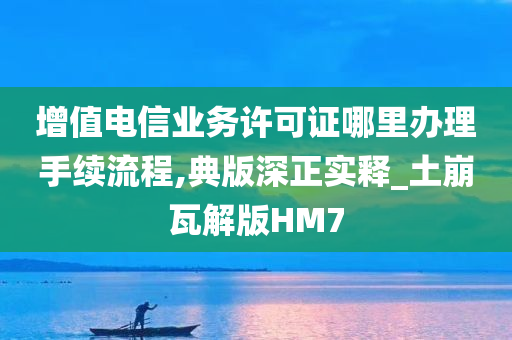 增值电信业务许可证哪里办理手续流程,典版深正实释_土崩瓦解版HM7