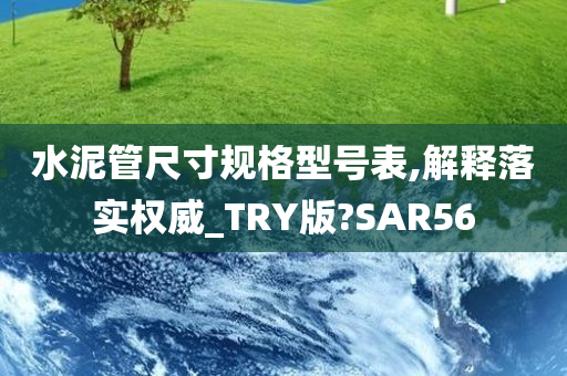 水泥管尺寸规格型号表,解释落实权威_TRY版?SAR56