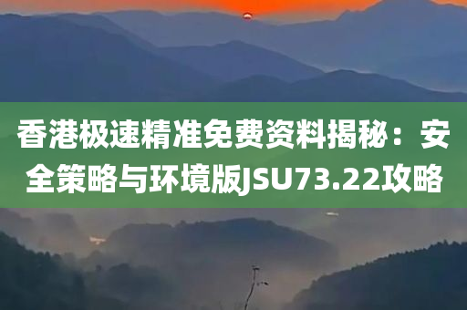 香港极速精准免费资料揭秘：安全策略与环境版JSU73.22攻略