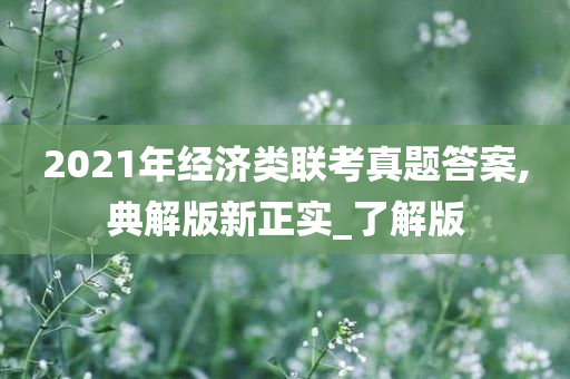 2021年经济类联考真题答案,典解版新正实_了解版