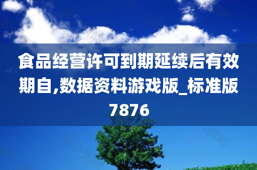 食品经营许可到期延续后有效期自,数据资料游戏版_标准版7876