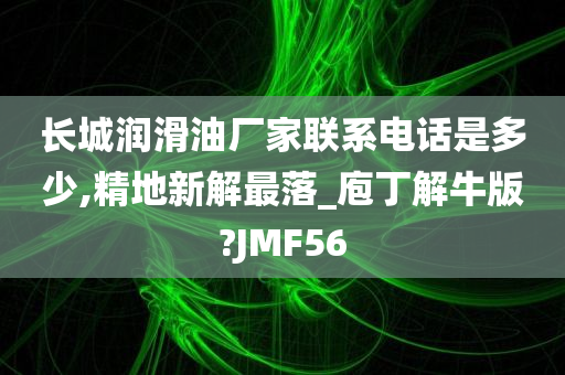 长城润滑油厂家联系电话是多少,精地新解最落_庖丁解牛版?JMF56