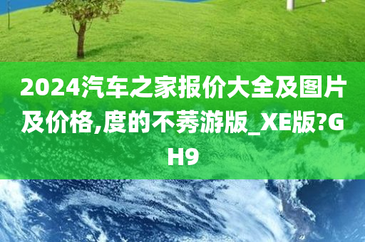 2024汽车之家报价大全及图片及价格,度的不莠游版_XE版?GH9