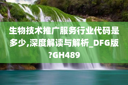 生物技术推广服务行业代码是多少,深度解读与解析_DFG版?GH489