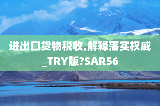 进出口货物税收,解释落实权威_TRY版?SAR56