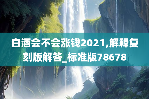 白酒会不会涨钱2021,解释复刻版解答_标准版78678