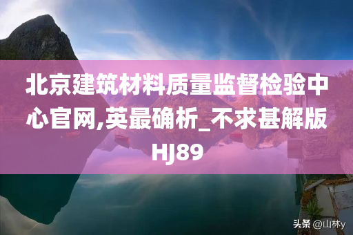 北京建筑材料质量监督检验中心官网,英最确析_不求甚解版HJ89