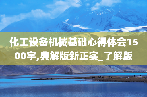 化工设备机械基础心得体会1500字,典解版新正实_了解版