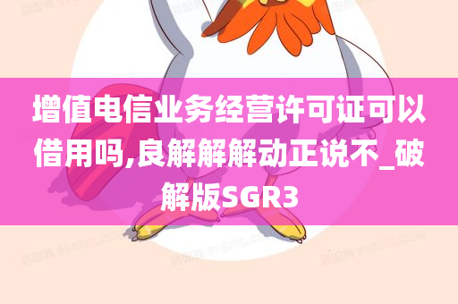 增值电信业务经营许可证可以借用吗,良解解解动正说不_破解版SGR3