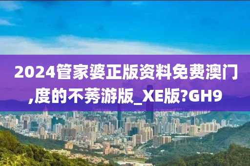 2024管家婆正版资料免费澳门,度的不莠游版_XE版?GH9