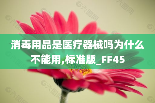 消毒用品是医疗器械吗为什么不能用,标准版_FF45