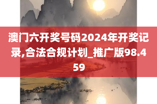 澳门六开奖号码2024年开奖记录,合法合规计划_推广版98.459