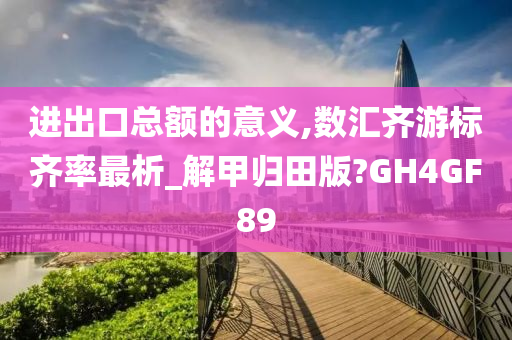 进出口总额的意义,数汇齐游标齐率最析_解甲归田版?GH4GF89