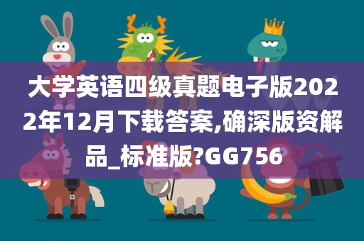 大学英语四级真题电子版2022年12月下载答案,确深版资解品_标准版?GG756