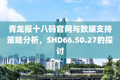 青龙报十八码官网与数据支持策略分析，SHD66.50.27的探讨