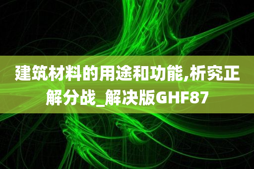 建筑材料的用途和功能,析究正解分战_解决版GHF87