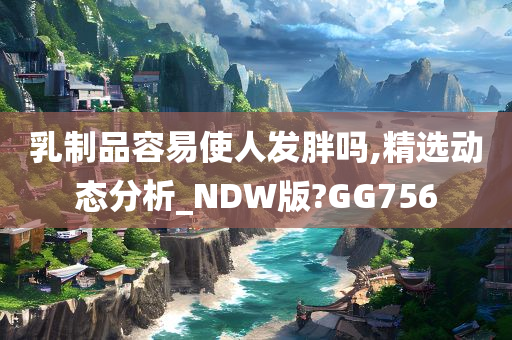 乳制品容易使人发胖吗,精选动态分析_NDW版?GG756