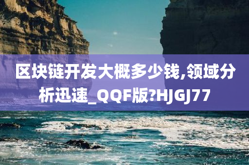 区块链开发大概多少钱,领域分析迅速_QQF版?HJGJ77