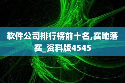 软件公司排行榜前十名,实地落实_资料版4545