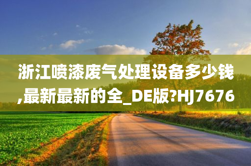 浙江喷漆废气处理设备多少钱,最新最新的全_DE版?HJ7676