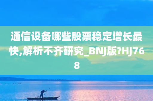 通信设备哪些股票稳定增长最快,解析不齐研究_BNJ版?HJ768