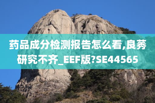 药品成分检测报告怎么看,良莠研究不齐_EEF版?SE44565