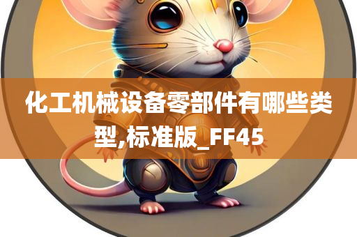 化工机械设备零部件有哪些类型,标准版_FF45